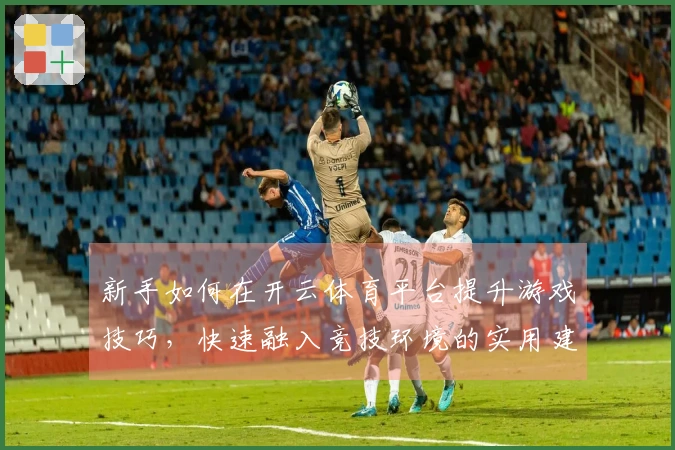 新手如何在开云体育平台提升游戏技巧，快速融入竞技环境的实用建议