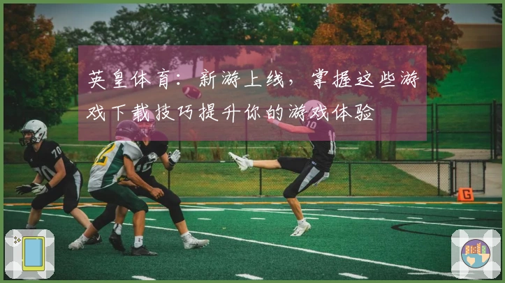 英皇体育：新游上线，掌握这些游戏下载技巧提升你的游戏体验