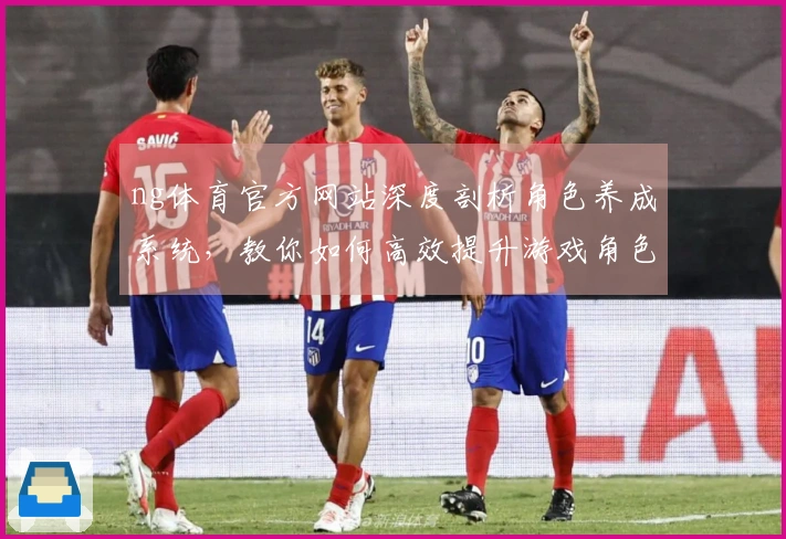 ng体育官方网站深度剖析角色养成系统，教你如何高效提升游戏角色实力