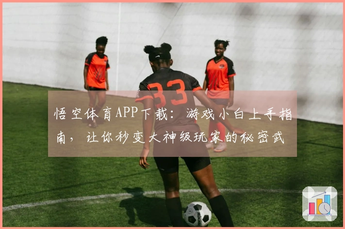 悟空体育APP下载：游戏小白上手指南，让你秒变大神级玩家的秘密武器