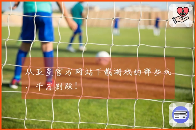 从亚星官方网站下载游戏的那些坑，千万别踩！