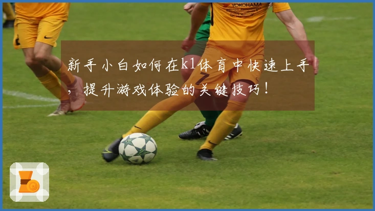 新手小白如何在k1体育中快速上手，提升游戏体验的关键技巧！