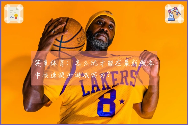 英皇体育：怎么玩才能在最新版本中快速提升游戏实力？