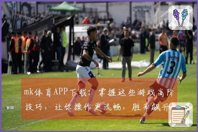 mk体育APP下载：掌握这些游戏高阶技巧，让你操作更流畅，胜率飙升