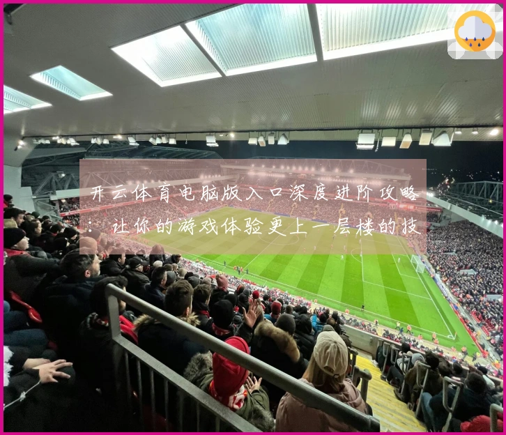 开云体育电脑版入口深度进阶攻略：让你的游戏体验更上一层楼的技巧与建议