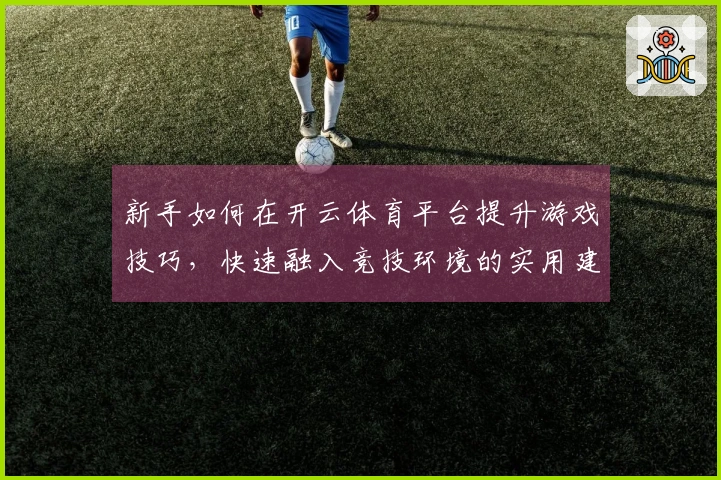 新手如何在开云体育平台提升游戏技巧，快速融入竞技环境的实用建议