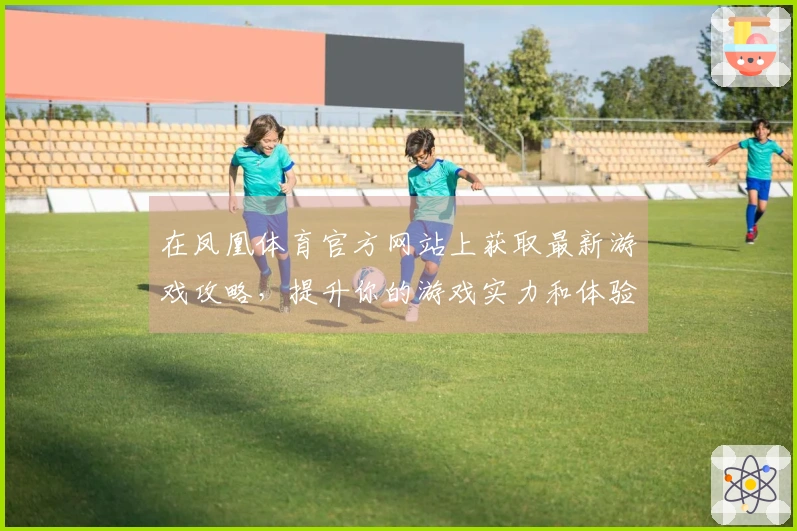 在凤凰体育官方网站上获取最新游戏攻略，提升你的游戏实力和体验！