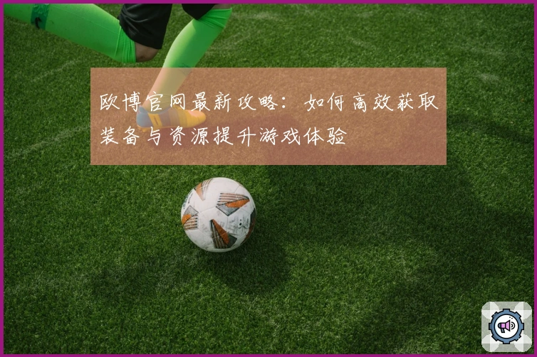 欧博官网最新攻略：如何高效获取装备与资源提升游戏体验