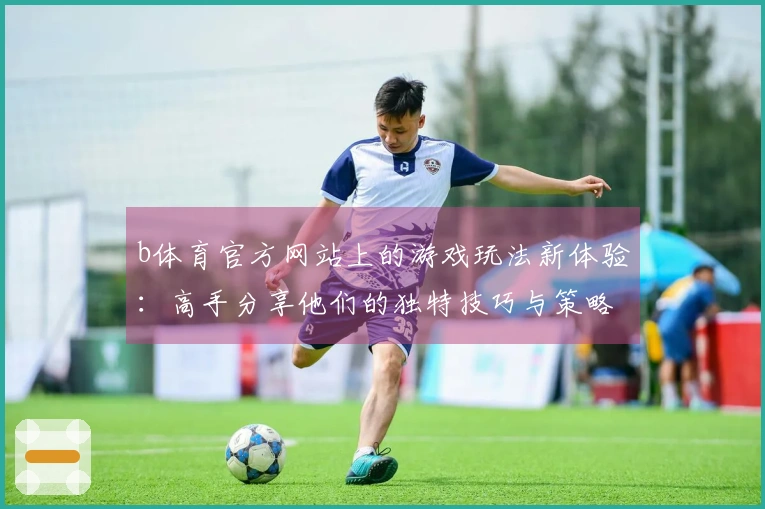 b体育官方网站上的游戏玩法新体验：高手分享他们的独特技巧与策略