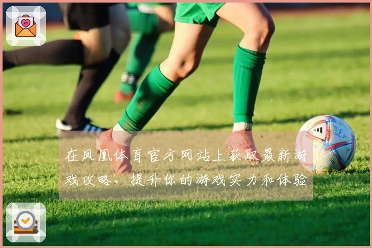 在凤凰体育官方网站上获取最新游戏攻略，提升你的游戏实力和体验！
