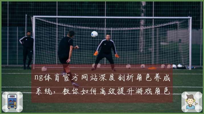ng体育官方网站深度剖析角色养成系统，教你如何高效提升游戏角色实力