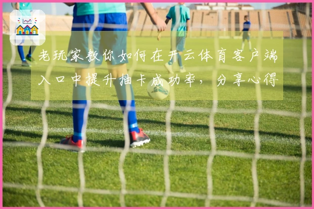 老玩家教你如何在开云体育客户端入口中提升抽卡成功率，分享心得与技巧