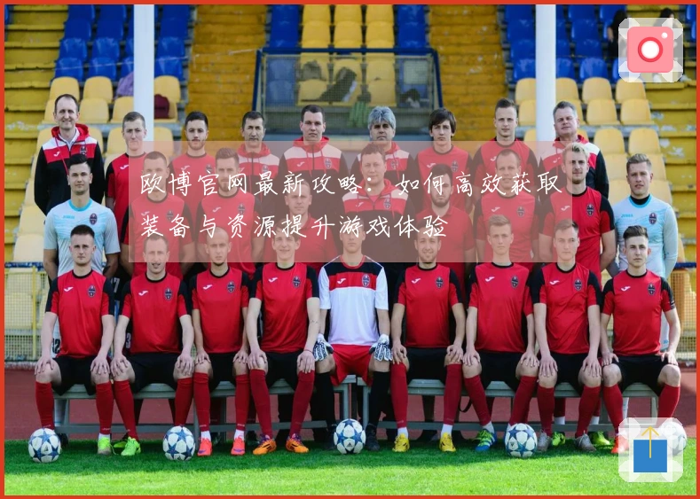 欧博官网最新攻略：如何高效获取装备与资源提升游戏体验