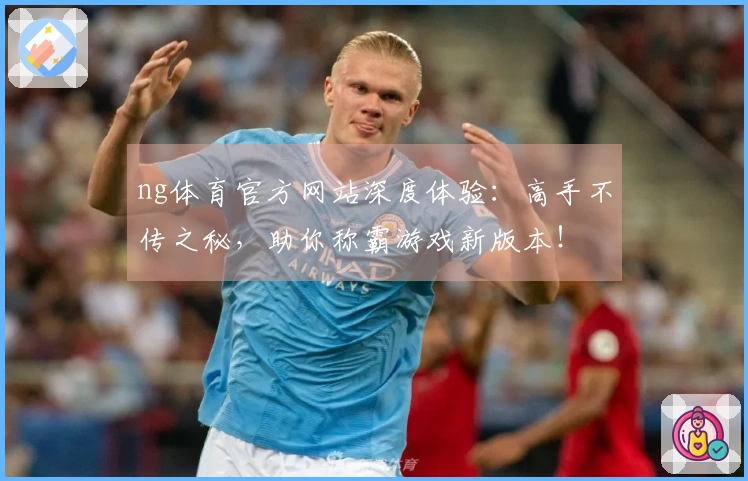 ng体育官方网站深度体验：高手不传之秘，助你称霸游戏新版本！