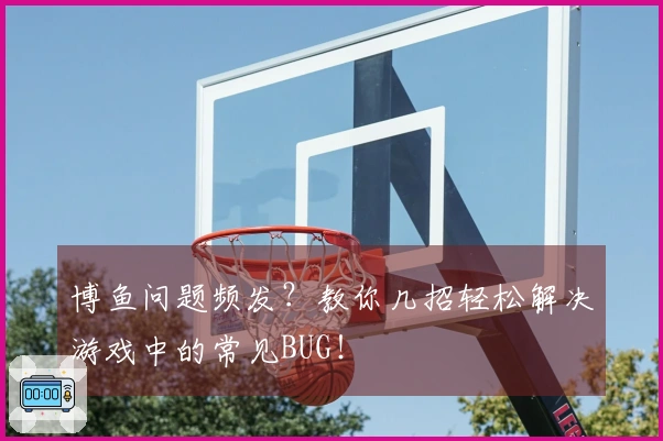 博鱼问题频发？教你几招轻松解决游戏中的常见BUG！