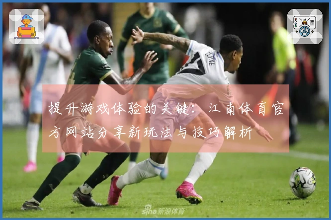 提升游戏体验的关键：江南体育官方网站分享新玩法与技巧解析