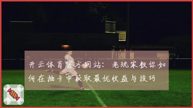 开云体育官方网站：老玩家教你如何在抽卡中获取最优收益与技巧