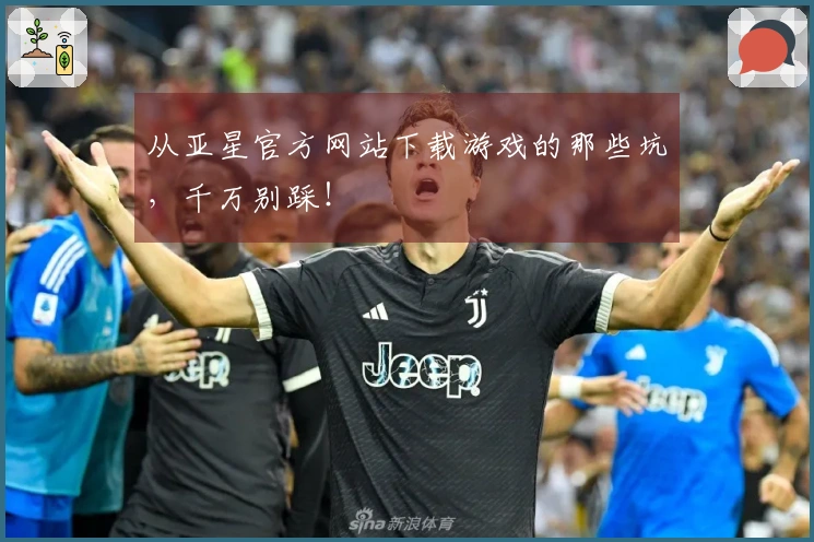 从亚星官方网站下载游戏的那些坑，千万别踩！