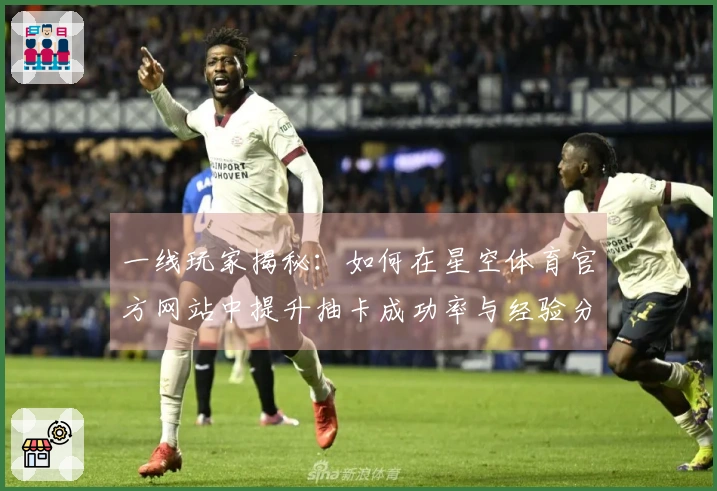 一线玩家揭秘：如何在星空体育官方网站中提升抽卡成功率与经验分享