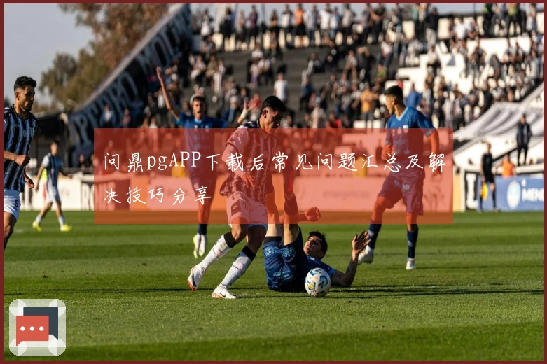 问鼎pgAPP下载后常见问题汇总及解决技巧分享
