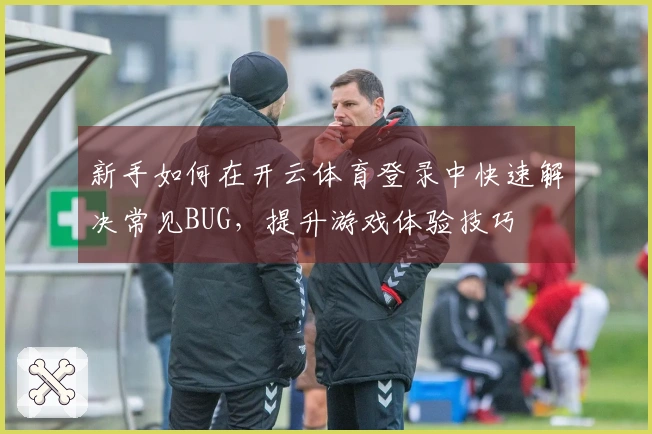 新手如何在开云体育登录中快速解决常见BUG，提升游戏体验技巧