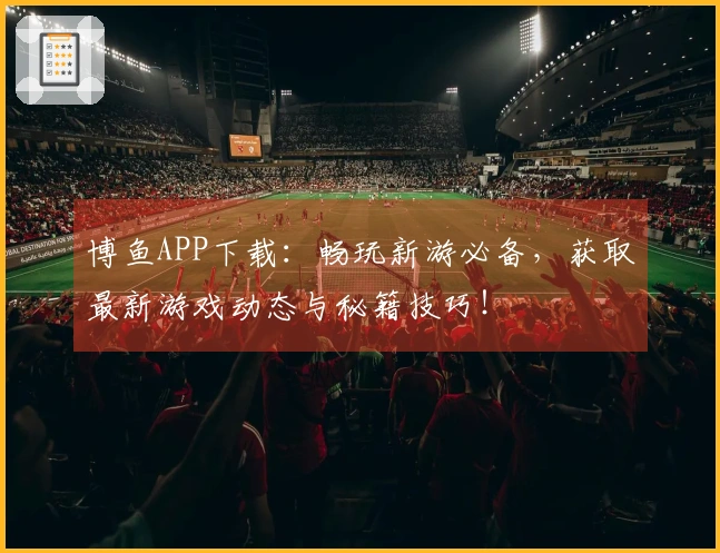 博鱼APP下载：畅玩新游必备，获取最新游戏动态与秘籍技巧！