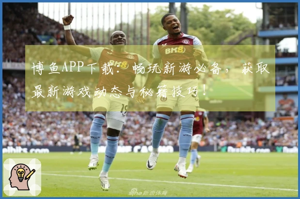 博鱼APP下载：畅玩新游必备，获取最新游戏动态与秘籍技巧！